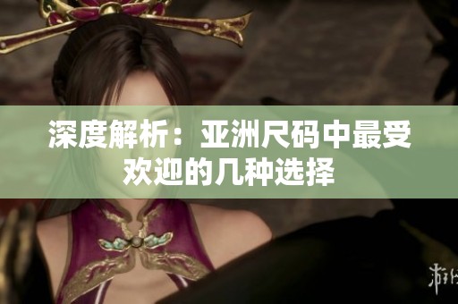 深度解析：亚洲尺码中最受欢迎的几种选择