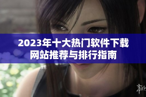 2023年十大热门软件下载网站推荐与排行指南