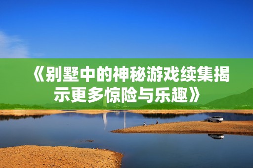 《别墅中的神秘游戏续集揭示更多惊险与乐趣》