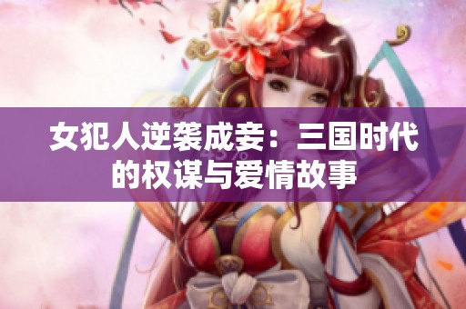 女犯人逆袭成妾：三国时代的权谋与爱情故事