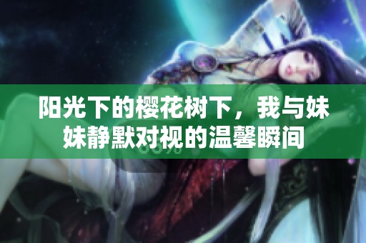 阳光下的樱花树下，我与妹妹静默对视的温馨瞬间