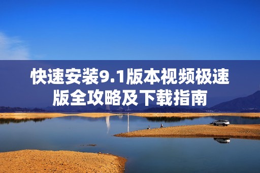 快速安装9.1版本视频极速版全攻略及下载指南