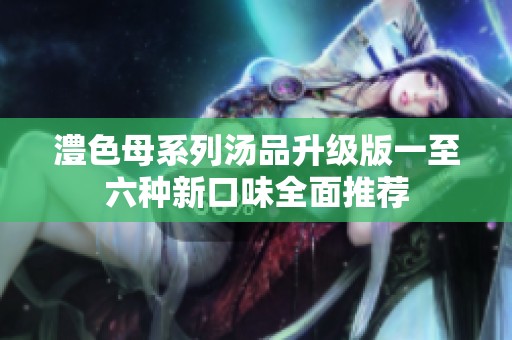 澧色母系列汤品升级版一至六种新口味全面推荐