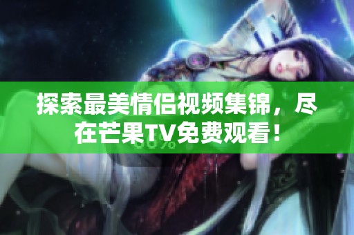 探索最美情侣视频集锦，尽在芒果TV免费观看！