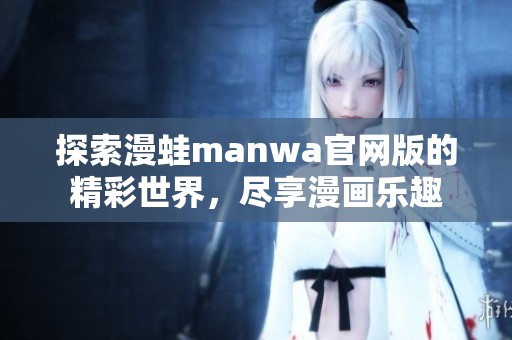 探索漫蛙manwa官网版的精彩世界，尽享漫画乐趣