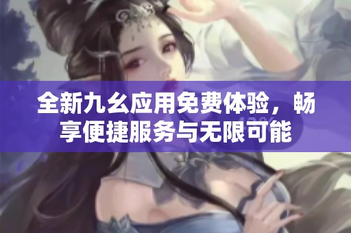 全新九幺应用免费体验，畅享便捷服务与无限可能