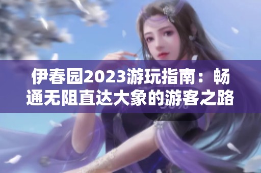 伊春园2023游玩指南：畅通无阻直达大象的游客之路