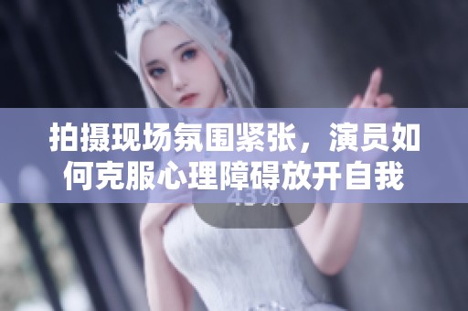 拍摄现场氛围紧张，演员如何克服心理障碍放开自我