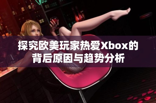 探究欧美玩家热爱Xbox的背后原因与趋势分析