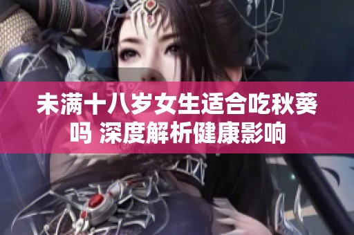 未满十八岁女生适合吃秋葵吗 深度解析健康影响