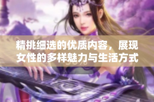 精挑细选的优质内容，展现女性的多样魅力与生活方式