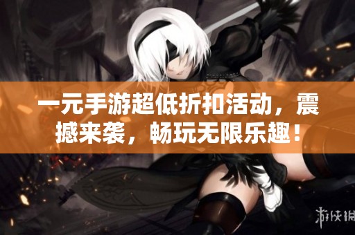 一元手游超低折扣活动，震撼来袭，畅玩无限乐趣！
