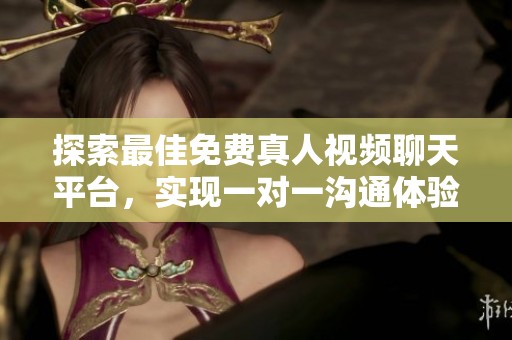 探索最佳免费真人视频聊天平台，实现一对一沟通体验