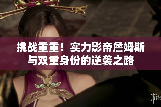 挑战重重！实力影帝詹姆斯与双重身份的逆袭之路