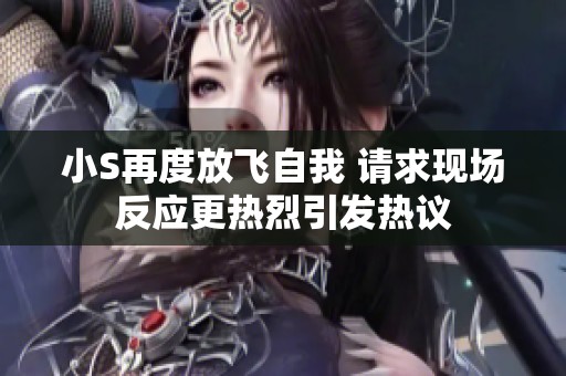 小S再度放飞自我 请求现场反应更热烈引发热议