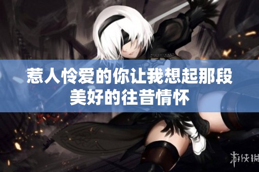 惹人怜爱的你让我想起那段美好的往昔情怀