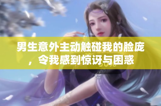 男生意外主动触碰我的脸庞，令我感到惊讶与困惑