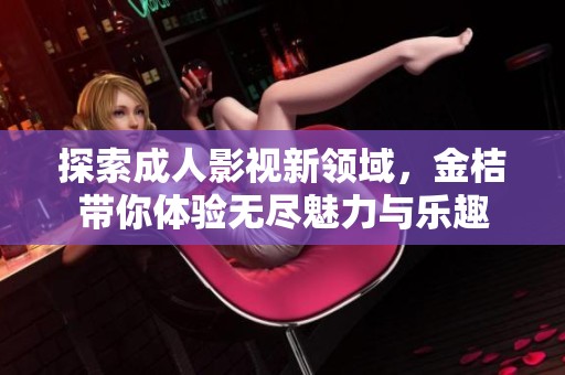 探索成人影视新领域，金桔带你体验无尽魅力与乐趣