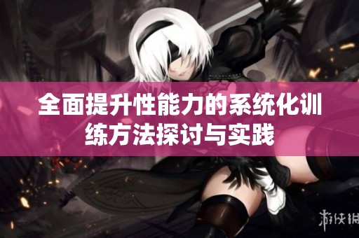 全面提升性能力的系统化训练方法探讨与实践