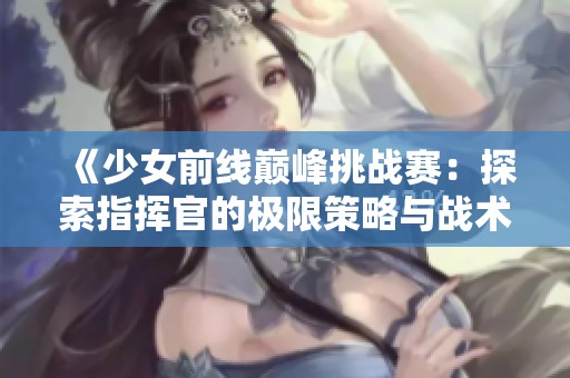 《少女前线巅峰挑战赛：探索指挥官的极限策略与战术》