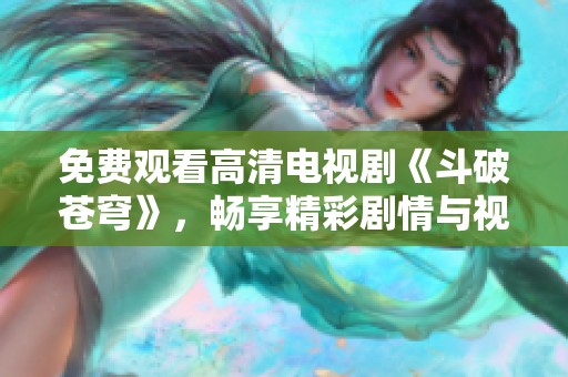 免费观看高清电视剧《斗破苍穹》，畅享精彩剧情与视听盛宴