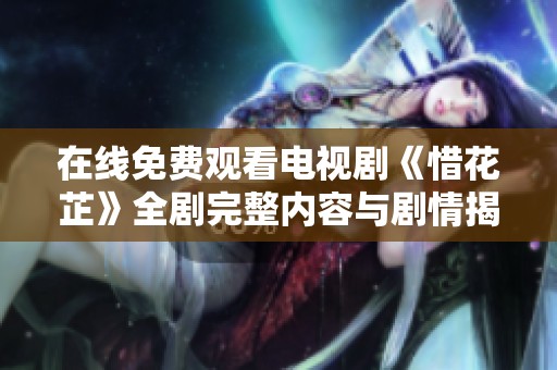 在线免费观看电视剧《惜花芷》全剧完整内容与剧情揭秘