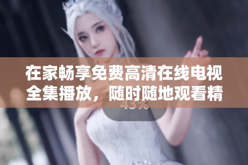 在家畅享免费高清在线电视全集播放，随时随地观看精彩节目