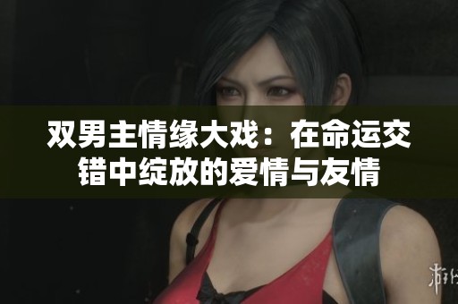 双男主情缘大戏：在命运交错中绽放的爱情与友情