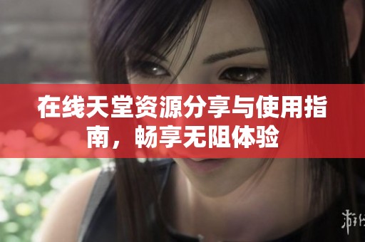 在线天堂资源分享与使用指南，畅享无阻体验