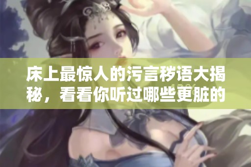 床上最惊人的污言秽语大揭秘，看看你听过哪些更脏的句子