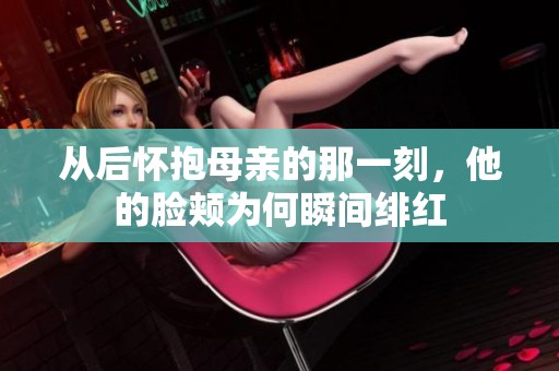 从后怀抱母亲的那一刻，他的脸颊为何瞬间绯红