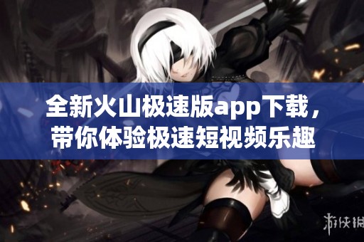 全新火山极速版app下载，带你体验极速短视频乐趣