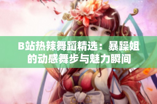 B站热辣舞蹈精选：暴躁姐的动感舞步与魅力瞬间
