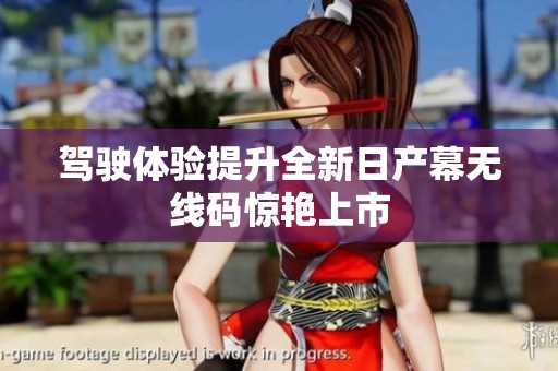 驾驶体验提升全新日产幕无线码惊艳上市