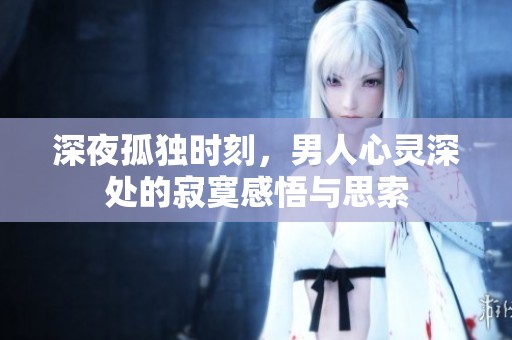 深夜孤独时刻，男人心灵深处的寂寞感悟与思索