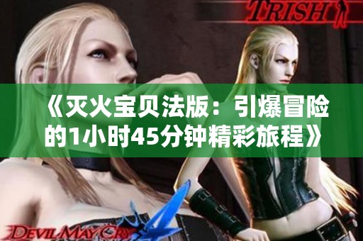 《灭火宝贝法版：引爆冒险的1小时45分钟精彩旅程》
