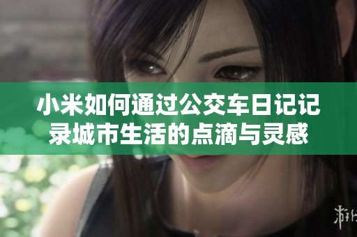 小米如何通过公交车日记记录城市生活的点滴与灵感