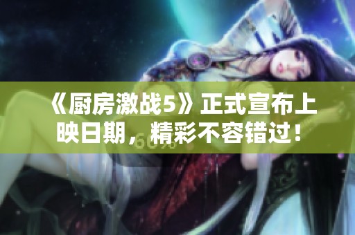 《厨房激战5》正式宣布上映日期，精彩不容错过！