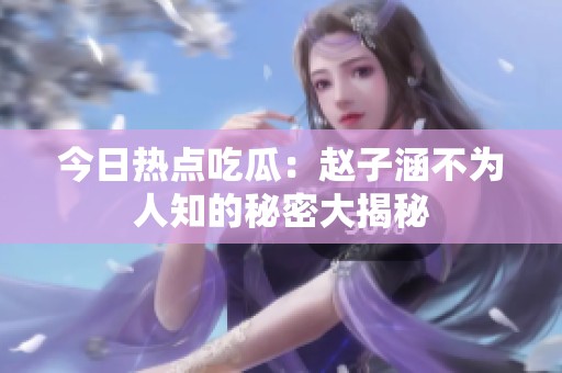 今日热点吃瓜：赵子涵不为人知的秘密大揭秘