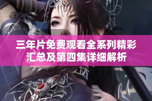 三年片免费观看全系列精彩汇总及第四集详细解析