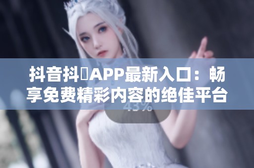 抖音抖抈APP最新入口：畅享免费精彩内容的绝佳平台