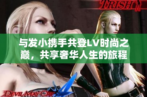 与发小携手共登LV时尚之巅，共享奢华人生的旅程
