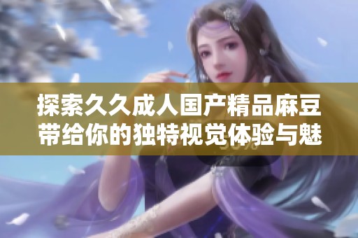 探索久久成人国产精品麻豆带给你的独特视觉体验与魅力