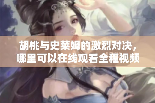 胡桃与史莱姆的激烈对决，哪里可以在线观看全程视频