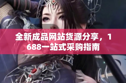 全新成品网站货源分享，1688一站式采购指南