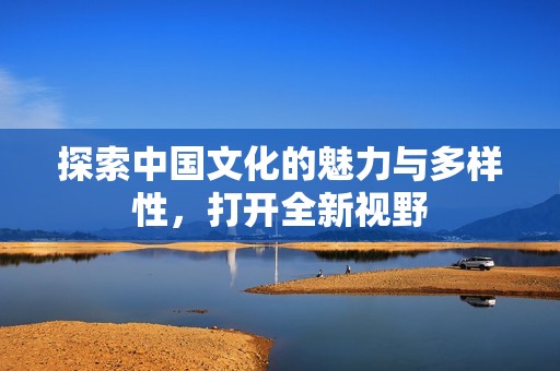 探索中国文化的魅力与多样性，打开全新视野