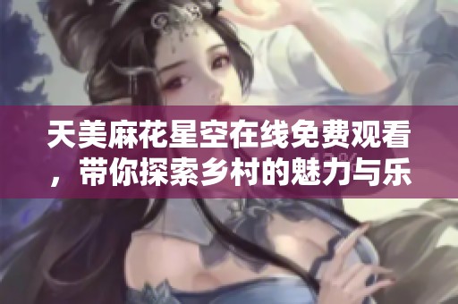 天美麻花星空在线免费观看，带你探索乡村的魅力与乐趣