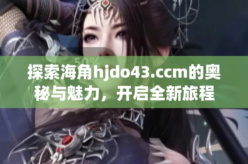 探索海角hjdo43.ccm的奥秘与魅力，开启全新旅程