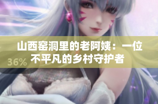 山西窑洞里的老阿姨：一位不平凡的乡村守护者 