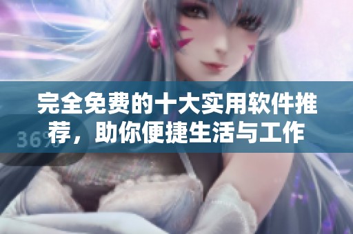 完全免费的十大实用软件推荐，助你便捷生活与工作